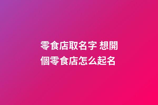 零食店取名字 想開個零食店怎么起名-第1張-店鋪起名-玄機派